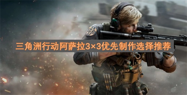 关于三角洲行动阿萨拉3×3优先制作的选择推荐