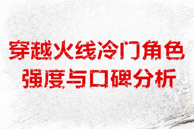 穿越火线冷门角色的强度与口碑深度剖析