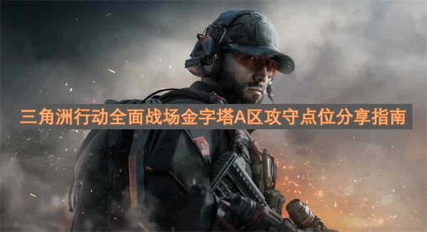 三角洲行动全战场金字塔A区攻防点位实用分享