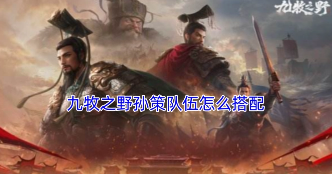 在九牧之野玩法中，孙策的队伍应该如何搭配呢