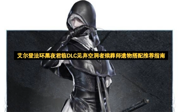 艾尔登法环黑夜君临DLC：见弃空洞者殡葬师遗物搭配攻略指南