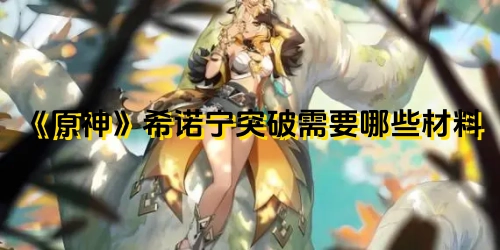 《原神》角色希诺宁突破时需要准备哪些材料呢