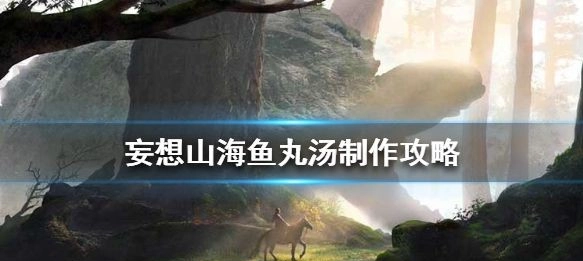 妄想山海鱼丸汤的制作步骤是什么鱼丸汤详细做法解析