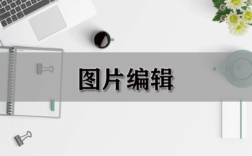 图片编辑全攻略-图片编辑工具推荐指南
