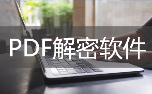 PDF解密软件汇总-哪款PDF解密软件更出色