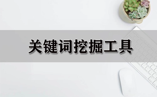 关键词挖掘工具汇总指南-哪款关键词挖掘工具更值得选择