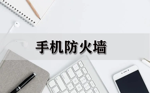 手机防火墙全攻略-手机防火墙怎么选