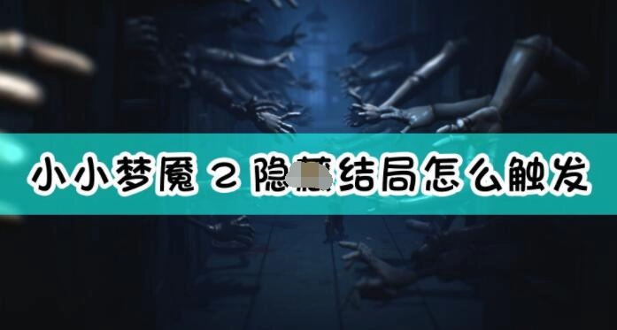 小小梦魇2的隐藏结局如何触发触发小小梦魇2隐藏结局需要哪些条件
