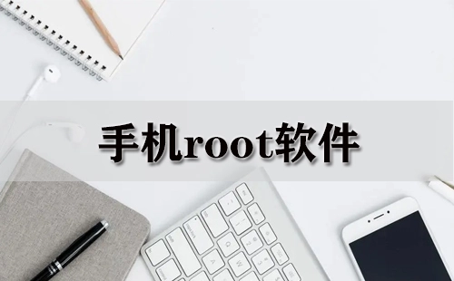 手机Root工具汇总-哪款手机Root工具更出色