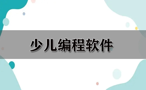 少儿编程软件汇总指南-哪款少儿编程软件更值得选择