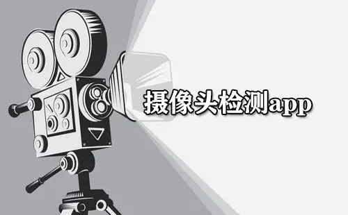 摄像头检测类APP汇总-哪款摄像头检测APP更值得选择