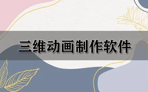 三维动画制作软件汇总-哪款三维动画制作软件更出色