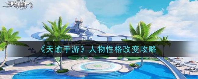 天谕手游中如何改变人物性格？有哪些改变人物性格的方法呢？