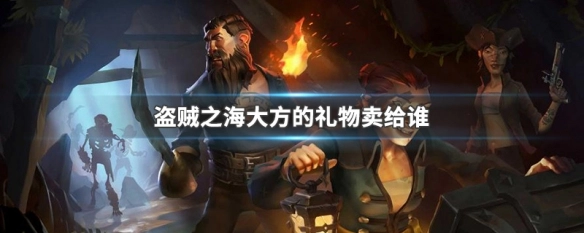 盗贼之海的大方礼物能在哪里售卖盗贼之海的大方礼物应该卖给哪个NPC