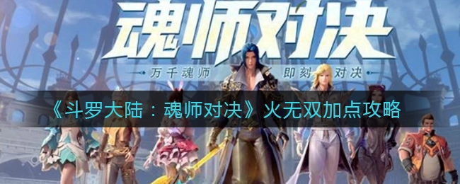 斗罗大陆魂师对决中火无双的加点方案是什么？斗罗大陆魂师对决火无双加点的详细攻略