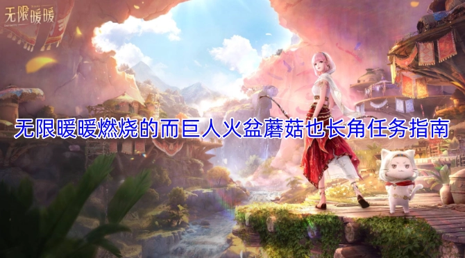 无限暖暖中燃烧的巨人、火盆与长角蘑菇相关任务指南