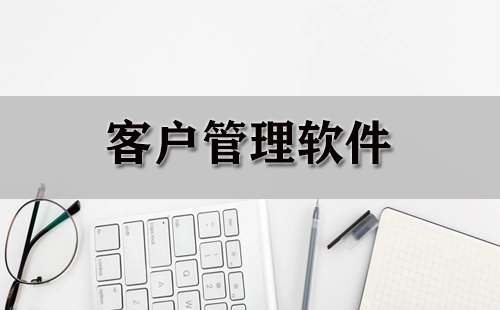 客户管理软件汇总指南-如何挑选优质客户管理软件