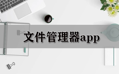 文件管理器应用程序汇总-哪款文件管理器应用程序更出色
