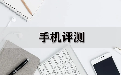 手机评测汇总-哪款手机评测更靠谱