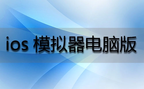 ios模拟器电脑版汇总：哪款更值得选择？