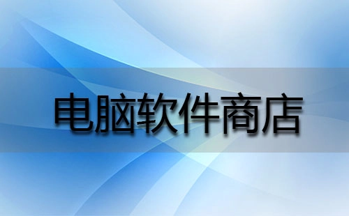 电脑软件商店全收录-电脑软件商店哪家更优