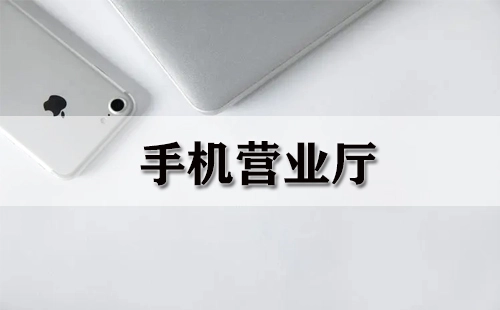 手机营业厅全指南-哪个手机营业厅更优质