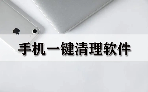 手机一键清理软件汇总-手机一键清理软件哪款更优