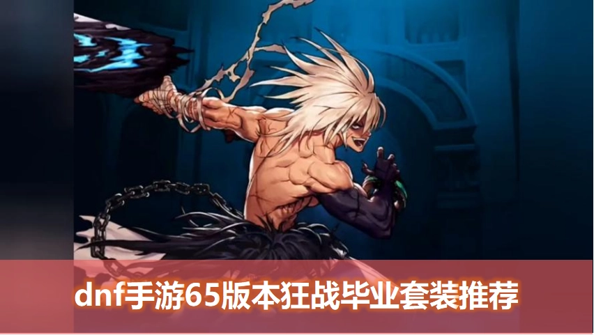 DNF手游65版本狂战士毕业装备指南：2025年65级狂战套装、武器与首饰推荐