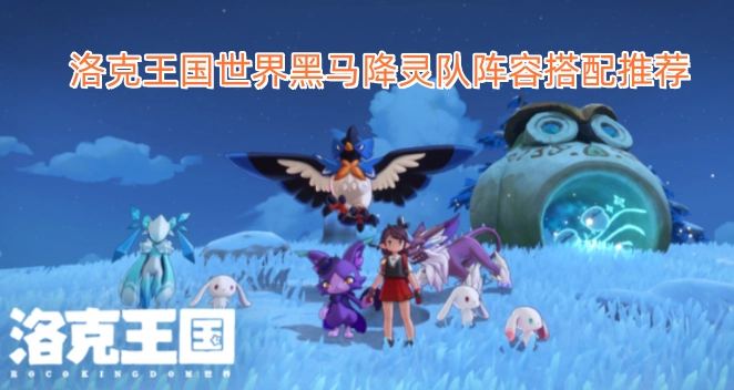 洛克王国世界黑马降灵队阵容搭配推荐
