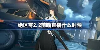 绝区零2.2版本的前瞻内容预计在什么时间推出