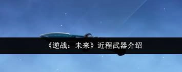 逆战未来的近距离武器用起来怎么样