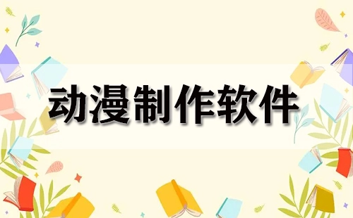 动漫制作软件汇总-动漫制作软件选哪个更合适
