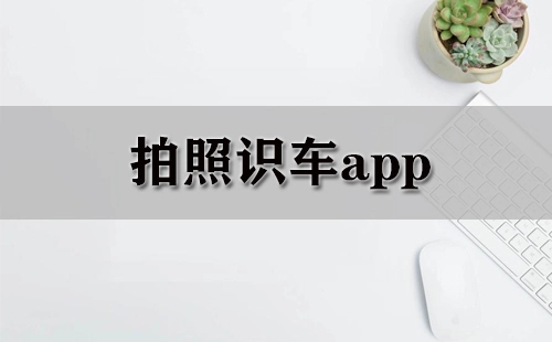 拍照识车类应用汇总-哪款拍照识车应用更出色