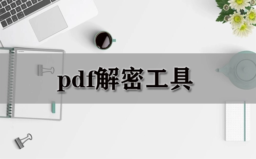 PDF解密工具汇总-哪款PDF解密工具更出色