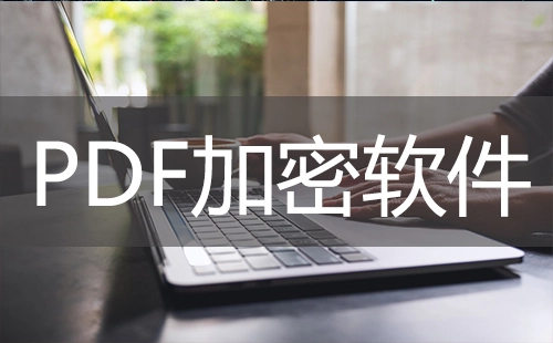 PDF加密软件汇总-哪款PDF加密软件更出色