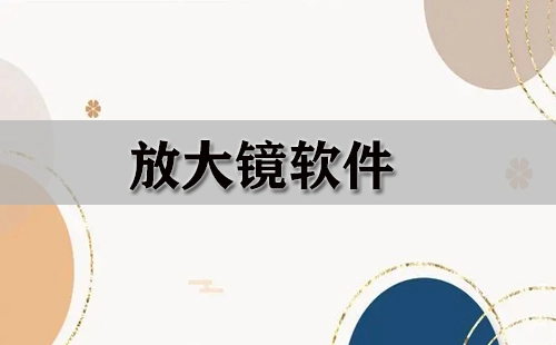 放大镜软件汇总-哪款放大镜软件更出色