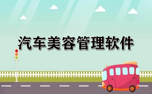 汽车美容管理软件汇总-汽车美容管理软件选哪个合适