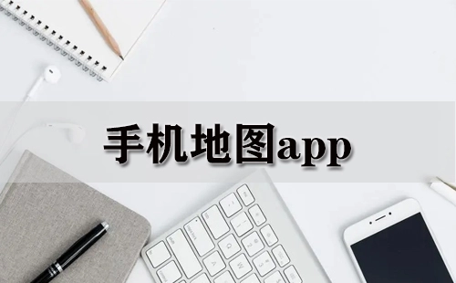 手机地图应用程序汇总-哪款手机地图应用程序更出色