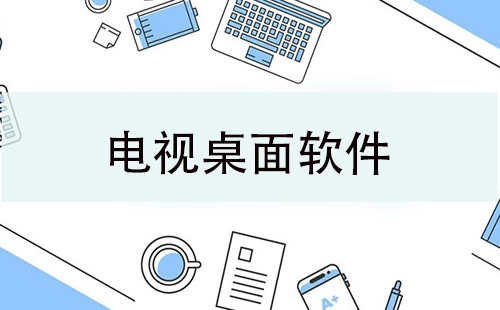 电视桌面软件汇总-电视桌面软件选哪个合适