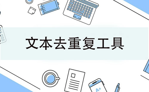 文本去重工具汇总-文本去重工具怎么选