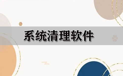 系统清理软件汇总-哪款系统清理软件更出色