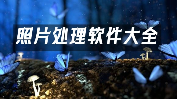 照片处理软件汇总-哪款照片处理软件更出色