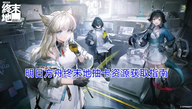 明日方舟终末地抽卡资源获取方法汇总