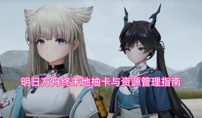 明日方舟终末地抽卡技巧与资源调配指南
