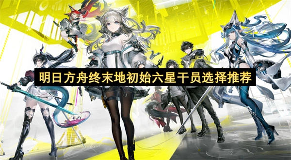 明日方舟终末地初始可选六星干员推荐指南