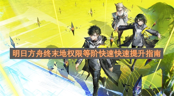 明日方舟终末地权限等阶高效提升指南