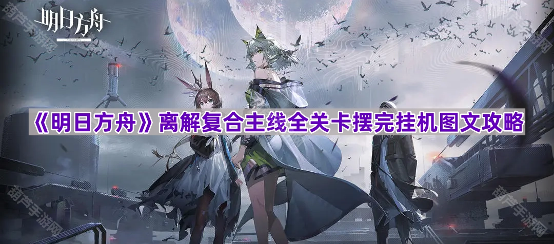 《明日方舟》离解复合主线全关卡挂机布局图文攻略