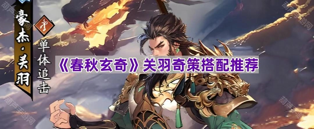《春秋玄奇》关羽奇策搭配建议
