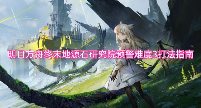 明日方舟终末地源石研究院预警3难度打法技巧