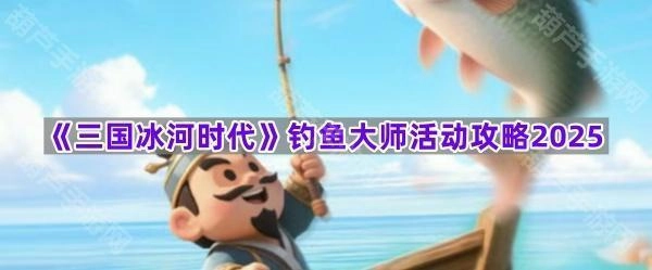 2025年《三国冰河时代》钓鱼大师活动全攻略